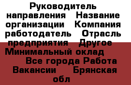 Руководитель направления › Название организации ­ Компания-работодатель › Отрасль предприятия ­ Другое › Минимальный оклад ­ 27 000 - Все города Работа » Вакансии   . Брянская обл.